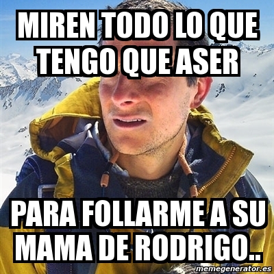 Meme Bear Grylls Miren Todo Lo Que Tengo Que Aser Para Follarme A Su