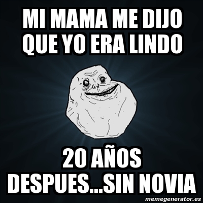 Meme Forever Alone Mi Mama Me Dijo Que Yo Era Lindo A Os Despues