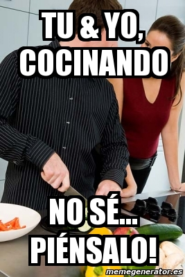 Meme Personalizado Tu Yo Cocinando No S Pi Nsalo