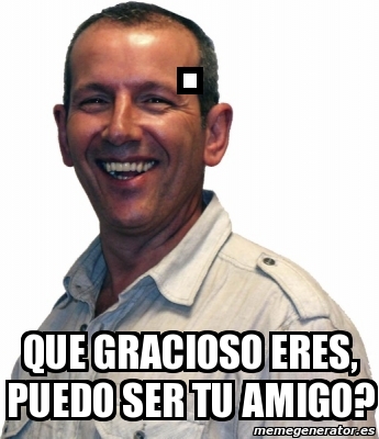 Meme Personalizado Que Gracioso Eres Puedo Ser Tu Amigo