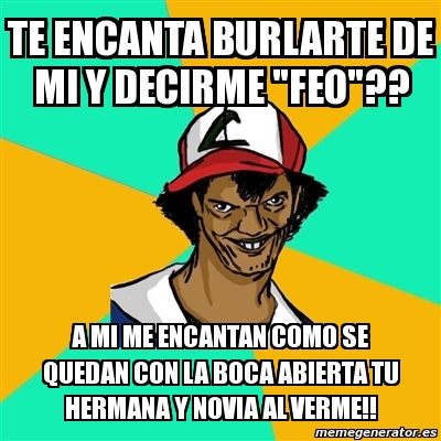 Meme Ash Pedreiro Te Encanta Burlarte De Mi Y Decirme Feo A Mi Me