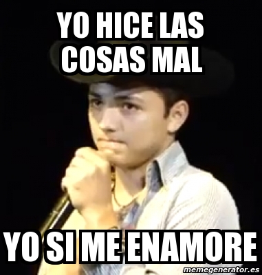 Meme Personalizado Yo Hice Las Cosas Mal Yo Si Me Enamore 4056673