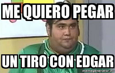 Meme Personalizado Me Quiero Pegar Un Tiro Con Edgar