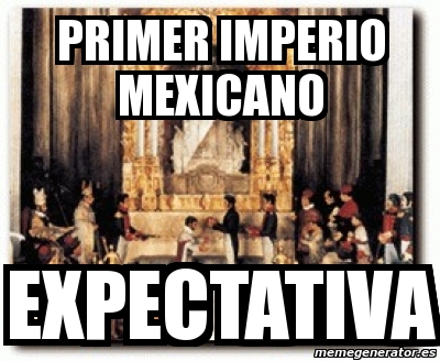 Meme Personalizado Primer Imperio Mexicano Expectativa 4559915