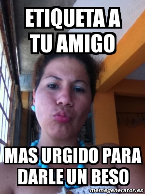 Meme Personalizado Etiqueta A Tu Amigo Mas Urgido Para Darle Un Beso