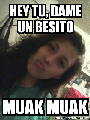 Meme Personalizado Hey Tu Dame Un Besito Muak MUAK 4652239