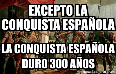 Meme Personalizado excepto la conquista española la conquista