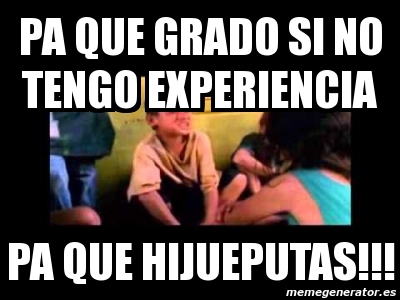 Meme Personalizado Pa Que Grado Si No Tengo Experiencia Pa Que