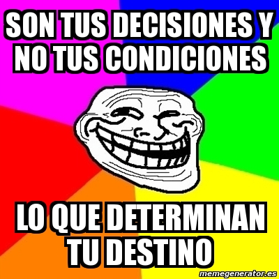 Meme Troll Son Tus Decisiones Y No Tus Condiciones Lo Que Determinan