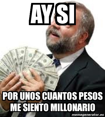 Meme Personalizado Ay Si Por Unos Cuantos Pesos Me Siento Millonario