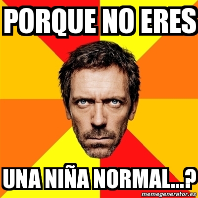 Meme House Porque No Eres Una Ni A Normal