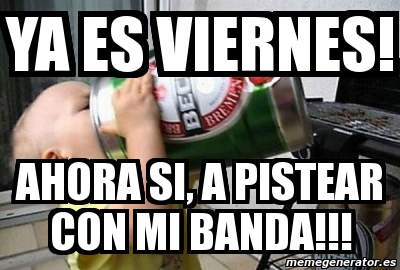 Meme Personalizado Ya Es Viernes Ahora Si A Pistear Con Mi Banda