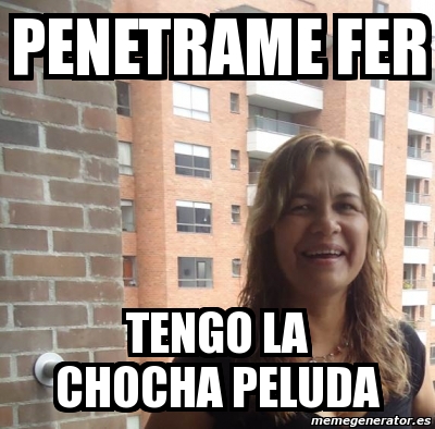 Meme Personalizado PENETRAME FER TENGO LA CHOCHA PELUDA