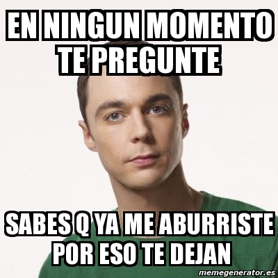 Meme Sheldon Cooper En Ningun Momento Te Pregunte Sabes Q Ya Me