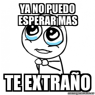 Meme Por Favor Ya No Puedo Esperar Mas Te Extra O