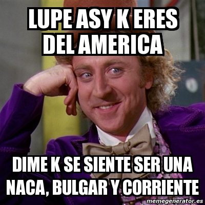 Meme Willy Wonka Lupe Asy K Eres Del America Dime K Se Siente Ser Una