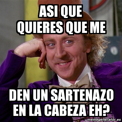 Meme Willy Wonka Asi Que Quieres Que Me Den Un Sartenazo En La Cabeza