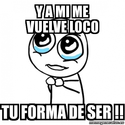A MI ME VUELVE LOCO TU FORMA DE SER a mi me vuelve loco tu forma de ser: