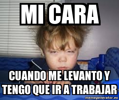 Meme Personalizado Mi Cara Cuando Me Levanto Y Tengo Que Ir A