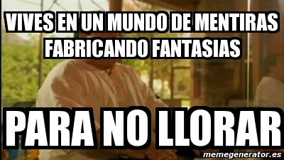 Meme Personalizado VIVES EN UN MUNDO DE MENTIRAS FABRICANDO FANTASIAS