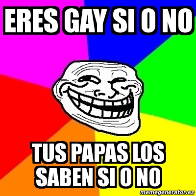 Meme Troll Eres Gay Si O No Tus Papas Los Saben Si O No 9414126