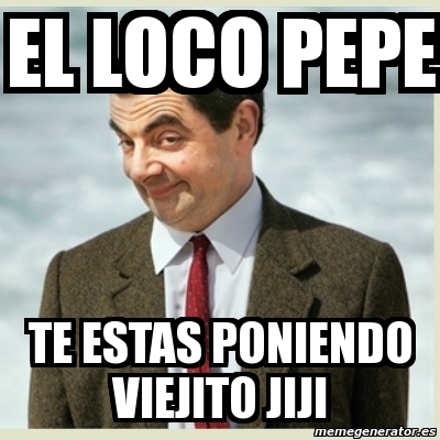 Meme Mr Bean El Loco Pepe Te Estas Poniendo Viejito Jiji