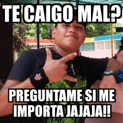 Meme Personalizado Te Caigo Mal Preguntame Si Me Importa Jajaja