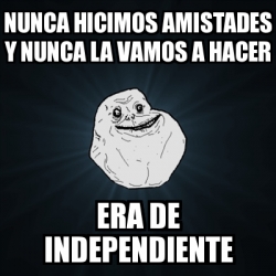 Meme Forever Alone NUNCA HICIMOS AMISTADES Y NUNCA LA VAMOS A HACER