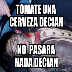 Meme Personalizado Tomate Una Cerveza Decian No Pasara Nada Decian