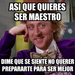 Meme Willy Wonka Asi Que Quieres Ser Maestro Dime Que Se Siente No