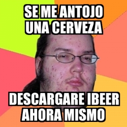 Meme Friki Se Me Antojo Una Cerveza Descargare Ibeer Ahora Mismo