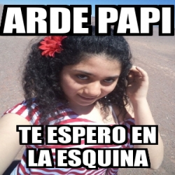 Meme Personalizado Arde Papi Te Espero En La Esquina 250331