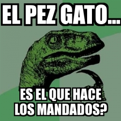 Meme Filosoraptor El Pez Gato Es El Que Hace Los Mandados