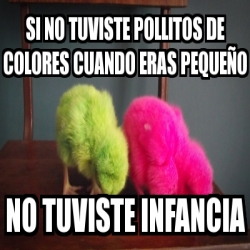 Meme Personalizado SI NO TUVISTE POLLITOS DE COLORES CUANDO ERAS