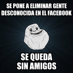 Meme Forever Alone SE PONE A ELIMINAR GENTE DESCONOCIDA EN EL