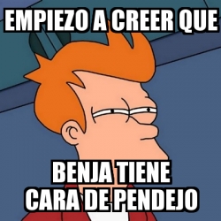 Meme Futurama Fry Empiezo A Creer Que Benja Tiene Cara De Pendejo