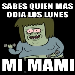 Meme Personalizado Sabes Quien Mas Odia Los Lunes Mi Mami 473208