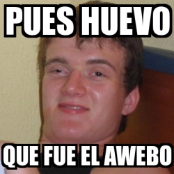 Meme Personalizado Pues Huevo Que Fue El Awebo