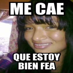 Meme Personalizado Me Cae Que Estoy Bien Fea 516354