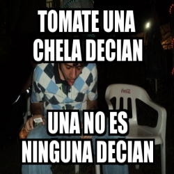 Meme Personalizado Tomate Una Chela Decian Una No Es Ninguna Decian