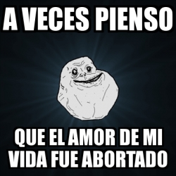 Meme Forever Alone A Veces Pienso Que El Amor De Mi Vida Fue Abortado