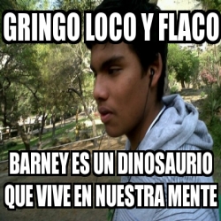 Meme Personalizado Gringo Loco Y Flaco Barney Es Un Dinosaurio Que