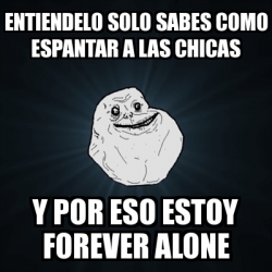 Meme Forever Alone Entiendelo Solo Sabes Como Espantar A Las Chicas Y