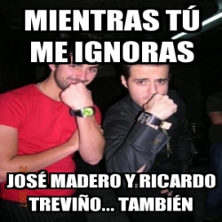 Meme Personalizado MientRAS TÚ ME IGNORAS jOSÉ MADERO Y RICARDO