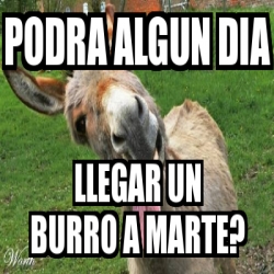 Meme Personalizado Podra Algun Dia Llegar Un Burro A Marte