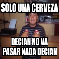 Meme Personalizado Solo Una Cerveza Decian No Va Pasar Nada Decian