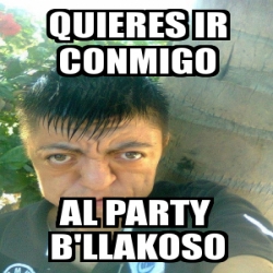 Meme Personalizado Quieres Ir Conmigo Al Party B Llakoso 728982