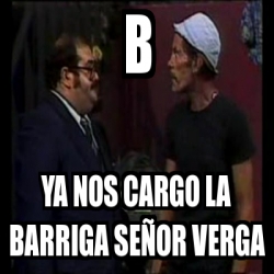 Meme Personalizado B Ya Nos Cargo La Barriga Se Or Verga