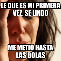 Meme Problems Le Dije Es Mi Primera Vez Se Lindo Me Metio Hasta Las