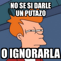 Meme Futurama Fry No Se Si Darle Un Putazo O Ignorarla